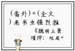 (番外)+(全文)老书虫强烈推荐小说魏明玉萧瑾烨：结局+番外+完结-小说魏明玉萧瑾烨：结局+番外+完结是完整版在线阅读