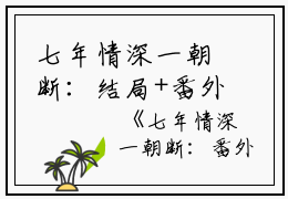 七年情深一朝断：结局+番外(沈檀珠傅怀宴)全文沈檀珠傅怀宴读无弹窗结局_ 沈檀珠傅怀宴读结局章节列表_笔趣阁（七年情深一朝断：结局+番外）