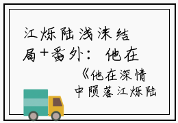 江烁陆浅沫结局+番外：他在深情中陨落小说全文免费阅读无弹窗大结局_江烁陆浅沫全文最新章节列表_笔趣阁（他在深情中陨落：结局+番外）