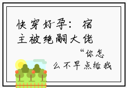 快穿好孕：宿主被绝嗣大佬宠上天小说全文免费阅读-（洛馨）抖音新书热荐快穿好孕：宿主被绝嗣大佬宠上天全文免费阅读