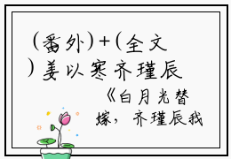 (番外)+(全文)姜以寒齐瑾辰无广告无弹窗（白月光替嫁，齐瑾辰我不要你了：结局+番外）全文免费阅读无弹窗大结局_(姜以寒齐瑾辰)最新章节列表_笔趣阁（白月光替嫁，齐瑾辰我不要你了：结局+番外）