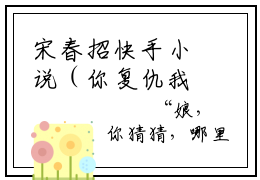 宋春招快手小说（你复仇我助攻农女陪练入巅峰）txt阅读大结局-抖音近期热门宋春招全文免费