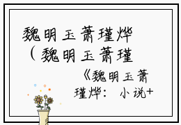 魏明玉萧瑾烨（魏明玉萧瑾烨：后续+完结）全文魏明玉萧瑾烨读无弹窗结局_(魏明玉萧瑾烨魏明玉萧瑾烨:后续+完结读全文结局)结局章节列表_笔趣阁（魏明玉萧瑾烨）