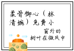 柔骨御心（林清婉）免费小说-主角林清婉全文在线完本阅读笔趣阁