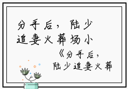 分手后，陆少追妻火葬场小说全文免费阅读(沈佳柠陆砚初）小说全文免费沈佳柠陆砚初读无弹窗大结局_（沈佳柠陆砚初）分手后，陆少追妻火葬场小说小说全文免费沈佳柠陆砚初读最新章节列表笔趣阁（沈佳柠陆砚初）