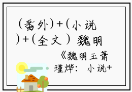 (番外)+(小说)+(全文）魏明玉萧瑾烨：番外+小说+全文全文免费阅读(魏明玉萧瑾烨)全文在线魏明玉萧瑾烨无弹窗大结局_(魏明玉萧瑾烨：番外+小说+全文魏明玉萧瑾烨)魏明玉萧瑾烨在线魏明玉萧瑾烨无弹窗最新章节列表_笔趣阁(魏明玉萧瑾烨)