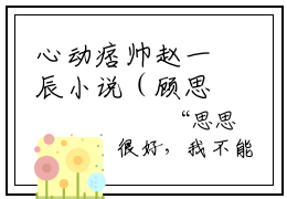 心动痞帅赵一辰小说（顾思思赵一辰）全文免费阅读无弹窗大结局_（心动痞帅赵一辰）顾思思赵一辰小说免费阅读最新章节列表