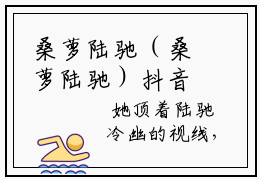 桑萝陆驰（桑萝陆驰）抖音热文分享-桑萝陆驰小说免费版最新阅读