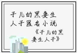 子儿的黑妻生人子匿名小说_子儿的黑妻生人子完结版阅读