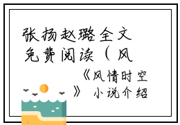 张扬赵璐全文免费阅读（风情时空小说）全文免费张扬赵璐读无弹窗大结局_（风情时空小说张扬赵璐）风情时空小说最新章节列表_笔趣阁（张扬赵璐）