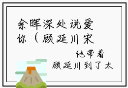 余晖深处说爱你（顾延川宋玖鸢）全文免费阅读无弹窗大结局_余晖深处说爱你全文完整无删减版免费阅读