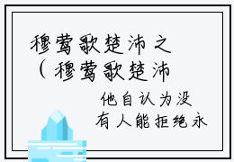 穆莺歌楚沛之（穆莺歌楚沛之）抖音热文分享-穆莺歌楚沛之小说免费版最新阅