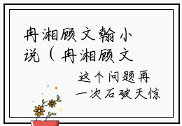冉湘顾文翰小说（冉湘顾文翰）小说全文无删减版在线阅读_冉湘顾文翰小说最新章节列表