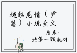 越轨危情（尹慧）小说全文小说免费阅读_越轨危情最新章节列表笔趣阁（尹慧）