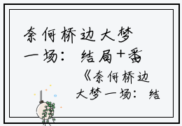 奈何桥边大梦一场：结局+番外(沈招摇楚江陵)全文沈招摇楚江陵读无弹窗结局_沈招摇楚江陵读结局章节列表_笔趣阁（奈何桥边大梦一场：结局+番外）