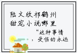 陆文欣祁鹤州甜宠小说哪里能看陆文欣祁鹤州-陆文欣祁鹤州小说阅读全集