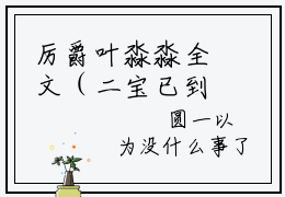 厉爵叶淼淼全文（二宝已到货，记得给五星好评哟）完整版小说阅读无删减_（二宝已到货，记得给五星好评哟）厉爵叶淼淼全本列表免费笔趣阁