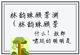 林韵珠顾景渊（林韵珠顾景渊）全文免费阅读_（林韵珠顾景渊）林韵珠顾景渊最新章节小说免费阅读_笔趣阁