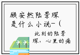 顾安然陆景琛是什么小说-（陆景琛顾安然全文阅读）最新章节列表（番外）+（全文）