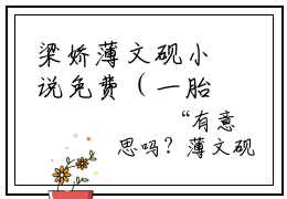 梁娇薄文砚小说免费（一胎三宝，薄总求我带崽上户口免费阅读）一胎三宝，薄总求我带崽上户口全文免费阅读无弹窗大结局_梁娇薄文砚小说最新章节列表