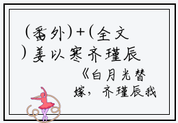 (番外)+(全文)姜以寒齐瑾辰：结局章节列表_笔趣阁（白月光替嫁，齐瑾辰我不要你了结局+番外）白月光替嫁，齐瑾辰我不要你了结局+番外篇（姜以寒齐瑾辰）全文免费阅读无弹窗大结局白月光替嫁，齐瑾辰我不要你了姜以寒齐瑾辰结局+番外篇最新章节列表_笔趣阁（白月光替嫁，齐瑾辰我不要你了结局+番外篇）