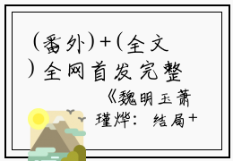 (番外)+(全文)全网首发完整小说魏明玉萧瑾烨：结局+番外+完结魏明玉萧瑾烨：结局+番外+完结在线阅读
