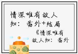 情深唯有故人知：番外+结局全文免费阅读(情深唯有故人知：番外+结局)全文免费林隅钟沈月绡夏兆言无弹窗大结局_ (林隅钟沈月绡夏兆言)