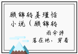 顾锦钧姜瑾恬小说（顾锦钧姜瑾恬）全文免费阅读_（顾锦钧姜瑾恬）顾锦钧姜瑾恬小说最新章节列表