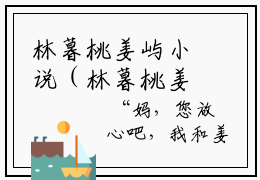 林暮桃姜屿小说（林暮桃姜屿）全文免费阅读无弹窗大结局小说最新章节笔趣阁