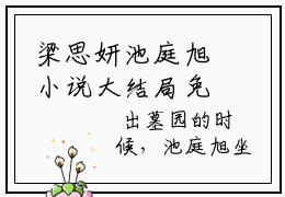 梁思妍池庭旭小说大结局免费阅读，梁思妍池庭旭抖音新上热文分享