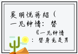 奚明悦蒋绍（一见钟情：替身竟是男神自己小说）全文免费奚明悦蒋绍读无弹窗大结局_(奚明悦蒋绍一见钟情：替身竟是男神自己小说小说免费奚明悦蒋绍读)最新章节列表_笔趣阁（奚明悦蒋绍）