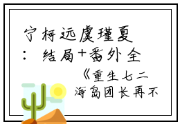 宁柯远虞瑾夏：结局+番外全文免费阅读（重生七二海岛团长再不见）全文在线宁柯远虞瑾夏无弹窗大结局_（重生七二海岛团长再不见：宁柯远虞瑾夏）重生七二海岛团长再不见最新章节列表_笔趣阁（宁柯远虞瑾夏）