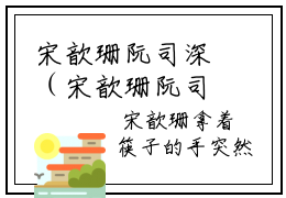 宋歆珊阮司深（宋歆珊阮司深）全文免费阅读无弹窗大结局_宋歆珊阮司深免费阅读无弹窗