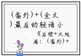 (番外)+(全文)最后的轻语小说后续+大结局免费下载阅读_(苏轻语顾言许流年)高分小说最后的轻语：结局+番外+完结最新章节列表_笔趣阁（苏轻语顾言许流年）
