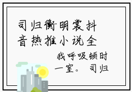 司归衡明裳抖音热推小说全集无删减司归衡明裳最新章节列表免费阅读_（司归衡明裳）最新章节列表笔趣阁
