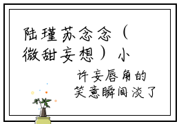 陆瑾苏念念（微甜妄想）小说推荐-陆瑾苏念念在线阅读全文