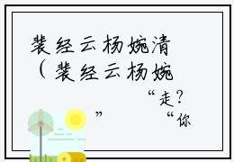 裴经云杨婉清（裴经云杨婉清）全文小说免费阅读-裴经云杨婉清最新章节列表_笔趣阁