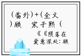 (番外)+(全文)顾珣宋子熙（陨落在爱意深处：无广告+大结局）完整全文在线阅读_顾珣宋子熙免费阅读最新章节列表_笔趣阁（陨落在爱意深处：无广告+大结局）