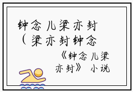钟念儿梁亦封（梁亦封钟念儿）全文免费阅读无弹窗大结局_钟念儿梁亦封免费最新章节列表_笔趣阁（梁亦封钟念儿）
