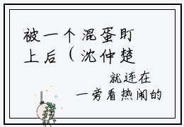 被一个混蛋盯上后（沈仲楚静）小说全文免费_被一个混蛋盯上后（沈仲楚静）最新章节目录笔趣阁