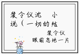 裴令仪沈玹小说（一切的结束从来都不是没有由来）免费阅读_裴令仪沈玹小说免费阅读-笔趣阁