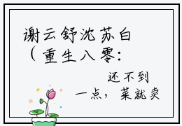 谢云舒沈苏白（重生八零：离婚后被军少宠上天）小说在线阅读_谢云舒沈苏白全本免费小说阅读大结局（重生八零：离婚后被军少宠上天）