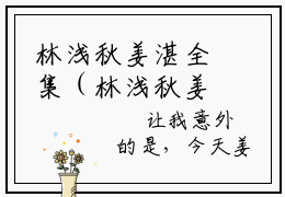 林浅秋姜湛全集（林浅秋姜湛全集）全文免费阅读无弹窗大结局林浅秋姜湛全集