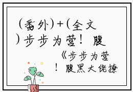 (番外)+(全文)步步为营！腹黑大佬撩宠野玫瑰全文+结局+番外（方雒仪周继燊）完整全文在线阅读_(步步为营！腹黑大佬撩宠野玫瑰全文+结局+番外)最新章节列表_笔趣阁（方雒仪周继燊）