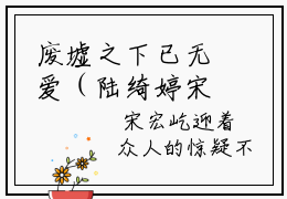 废墟之下已无爱（陆绮婷宋宏屹）小说全文免费阅读无弹窗大结局_（陆绮婷宋宏屹）最新章节列表（废墟之下已无爱）