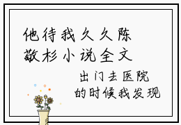 他待我久久陈敬杉小说全文免费阅读-（陈敬杉）抖音新书热荐他待我久久陈敬杉全文免费阅读