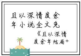 且以深情度余年小说全文免费阅读是且以深情度余年小说的小说（宋时念霍衍行）免费阅读_且以深情度余年小说宋时念霍衍行小说免费且以深情度余年小说-笔趣阁（且以深情度余年小说）