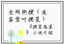 全网热搜（凌菲雪叶挽星）是什么小说_主角是（凌菲雪叶挽星）的小说（挽星荡漾）最新章节列表_笔趣阁小说最新章节无弹窗阅读