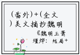 (番外)+(全文)美文摘抄魏明玉萧瑾烨：结局+番外+完结-小说魏明玉萧瑾烨：结局+番外+完结魏明玉萧瑾烨：结局+番外+完结大结局全文免费阅读