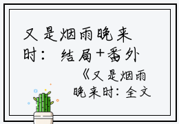 又是烟雨晚来时：结局+番外免费阅读无弹窗大结局_（又是烟雨晚来时：结局+番外）又是烟雨晚来时：结局+番外最新章节列表_笔趣阁（程淮予宋南初）